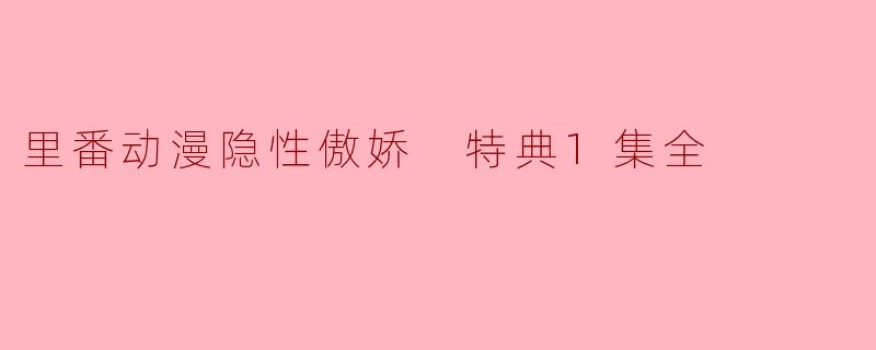 探秘“里番动漫”中的隐性傲娇特典